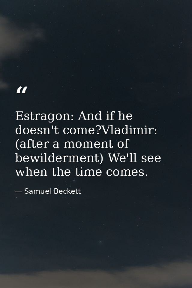 Estragon: And if he doesn't come?Vladimir: (after a moment of bewilderment) We'll see when the time comes. — Samuel Beckett