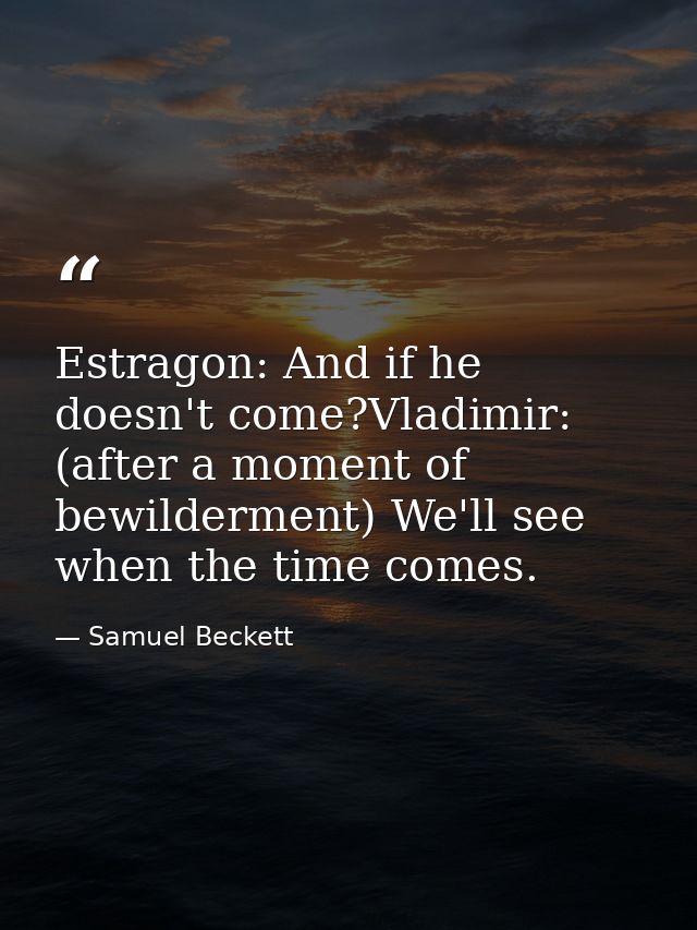 Estragon: And if he doesn't come?Vladimir: (after a moment of bewilderment) We'll see when the time comes. — Samuel Beckett