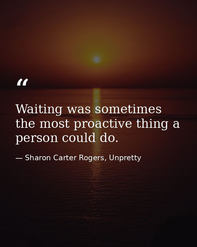 Waiting was sometimes the most proactive thing a person could do. — Sharon Carter Rogers, Unpretty