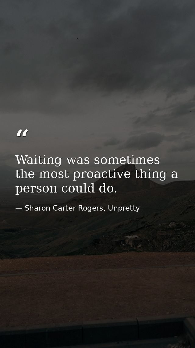 Waiting was sometimes the most proactive thing a person could do. — Sharon Carter Rogers, Unpretty