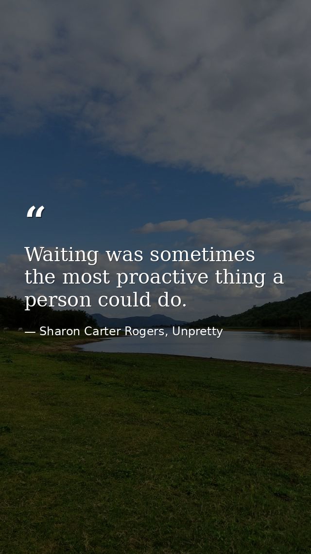 Waiting was sometimes the most proactive thing a person could do. — Sharon Carter Rogers, Unpretty