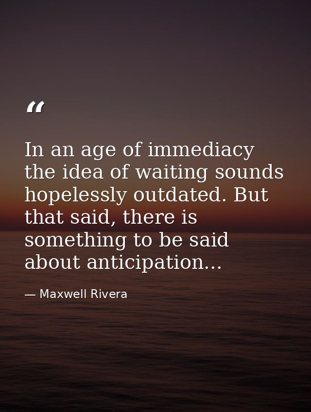 In an age of immediacy the idea of waiting sounds hopelessly outdated. But that said, there is something to be said abou — Maxwell Rivera