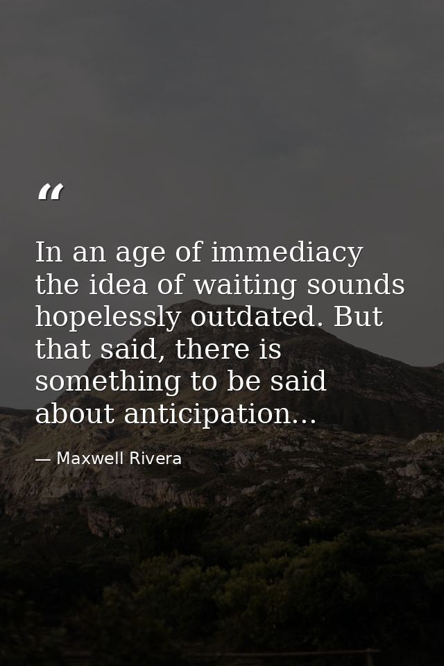 In an age of immediacy the idea of waiting sounds hopelessly outdated. But that said, there is something to be said abou — Maxwell Rivera