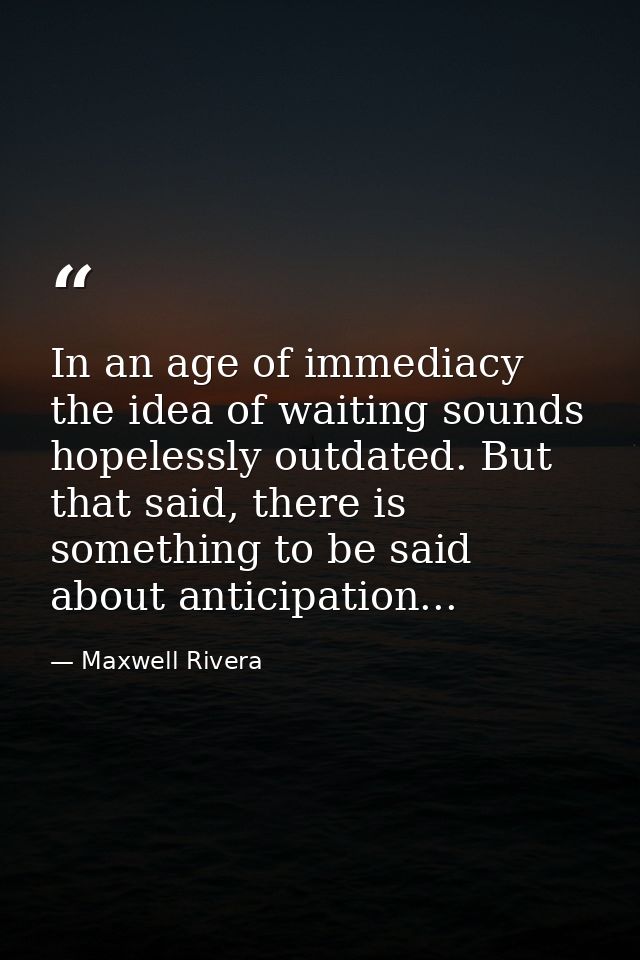 In an age of immediacy the idea of waiting sounds hopelessly outdated. But that said, there is something to be said abou — Maxwell Rivera