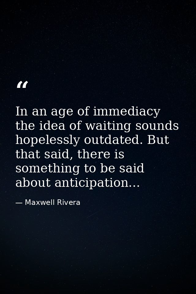In an age of immediacy the idea of waiting sounds hopelessly outdated. But that said, there is something to be said abou — Maxwell Rivera