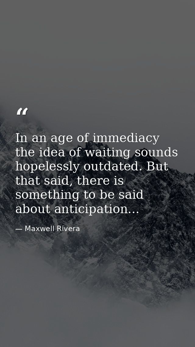In an age of immediacy the idea of waiting sounds hopelessly outdated. But that said, there is something to be said abou — Maxwell Rivera