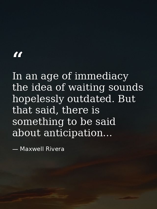 In an age of immediacy the idea of waiting sounds hopelessly outdated. But that said, there is something to be said abou — Maxwell Rivera