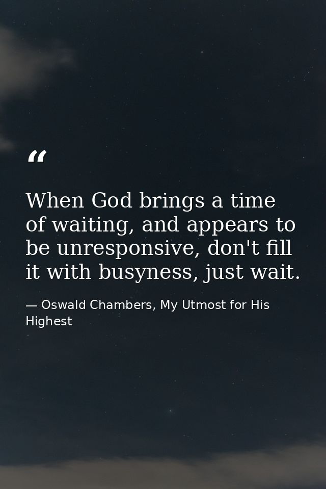 When God brings a time of waiting, and appears to be unresponsive, don't fill it with busyness, just wait. — Oswald Chambers, My Utmost for His Highest