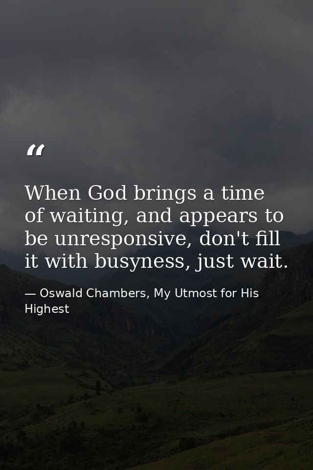 When God brings a time of waiting, and appears to be unresponsive, don't fill it with busyness, just wait. — Oswald Chambers, My Utmost for His Highest
