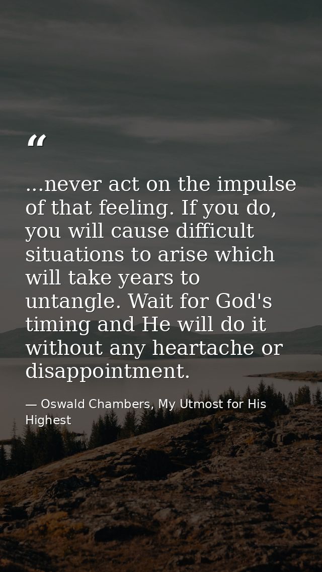 ...never act on the impulse of that feeling. If you do, you will cause difficult situations to arise which will take yea — Oswald Chambers, My Utmost for His Highest