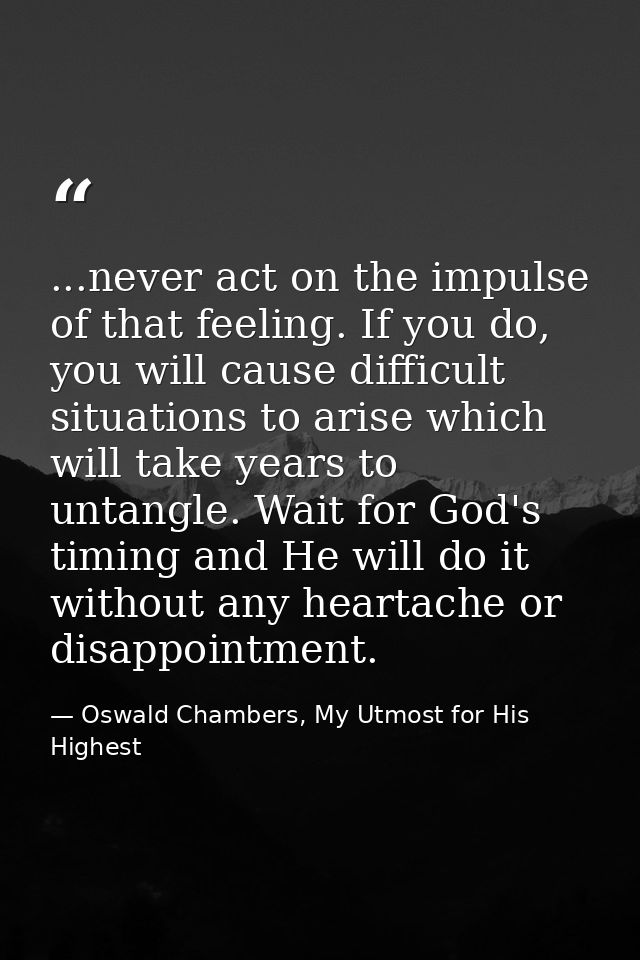 ...never act on the impulse of that feeling. If you do, you will cause difficult situations to arise which will take yea — Oswald Chambers, My Utmost for His Highest
