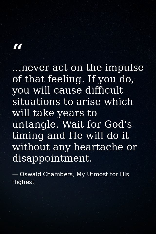 ...never act on the impulse of that feeling. If you do, you will cause difficult situations to arise which will take yea — Oswald Chambers, My Utmost for His Highest