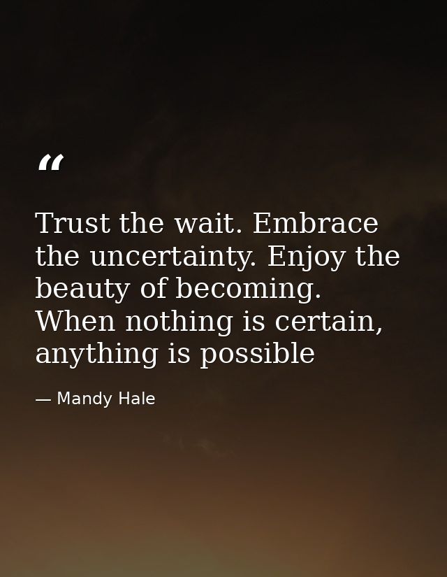 Trust the wait. Embrace the uncertainty. Enjoy the beauty of becoming. When nothing is certain, anything is possible — Mandy Hale