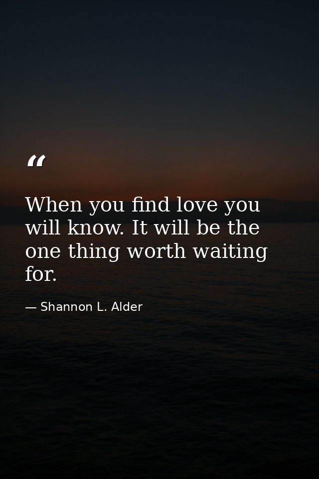When you find love you will know. It will be the one thing worth waiting for. — Shannon L. Alder