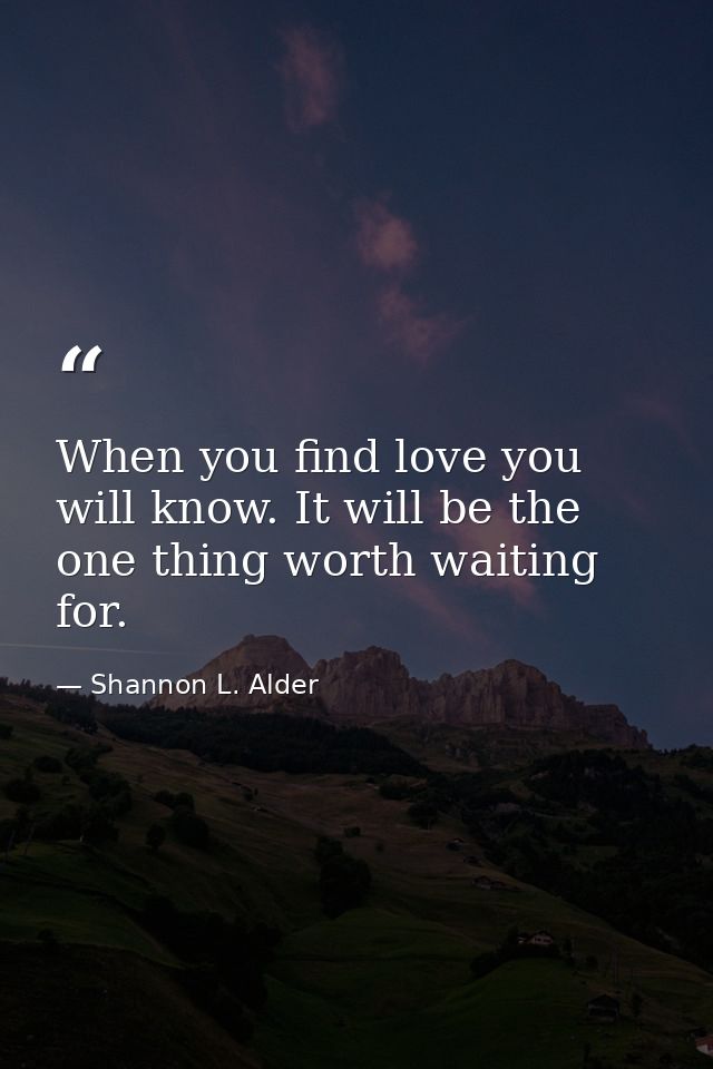 When you find love you will know. It will be the one thing worth waiting for. — Shannon L. Alder