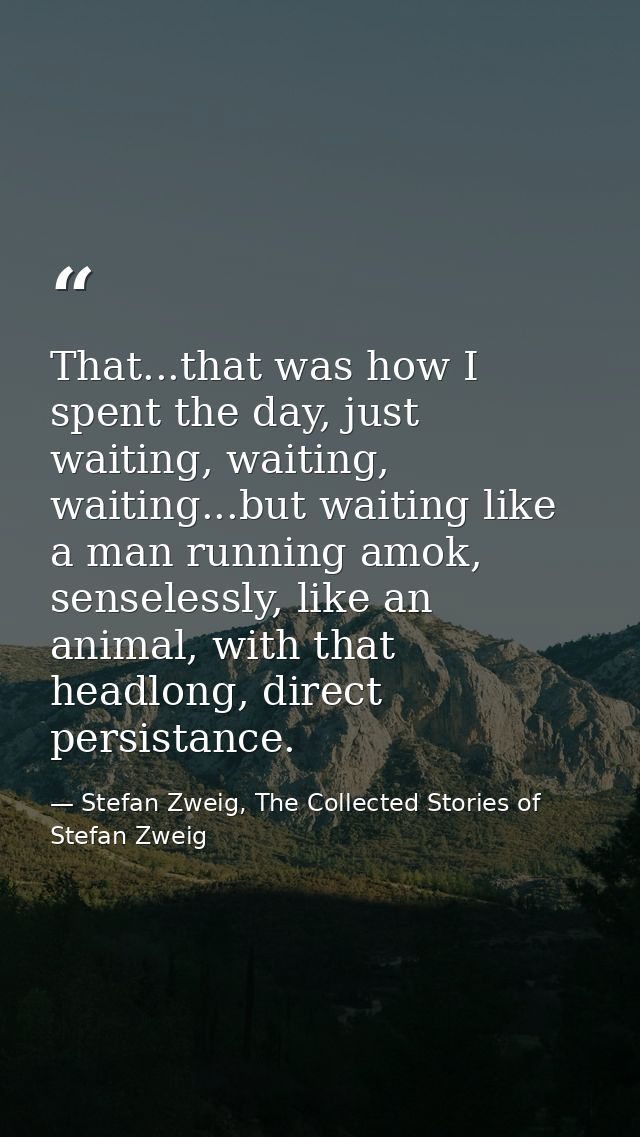 That...that was how I spent the day, just waiting, waiting, waiting...but waiting like a man running amok, senselessly,  — Stefan Zweig, The Collected Stories of Stefan Zweig