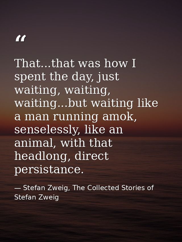 That...that was how I spent the day, just waiting, waiting, waiting...but waiting like a man running amok, senselessly,  — Stefan Zweig, The Collected Stories of Stefan Zweig