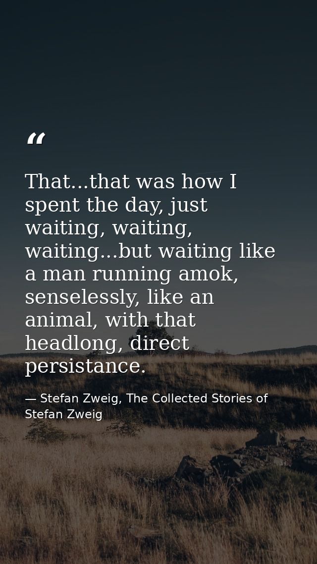 That...that was how I spent the day, just waiting, waiting, waiting...but waiting like a man running amok, senselessly,  — Stefan Zweig, The Collected Stories of Stefan Zweig