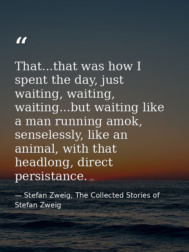 That...that was how I spent the day, just waiting, waiting, waiting...but waiting like a man running amok, senselessly,  — Stefan Zweig, The Collected Stories of Stefan Zweig