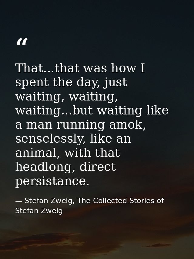 That...that was how I spent the day, just waiting, waiting, waiting...but waiting like a man running amok, senselessly,  — Stefan Zweig, The Collected Stories of Stefan Zweig