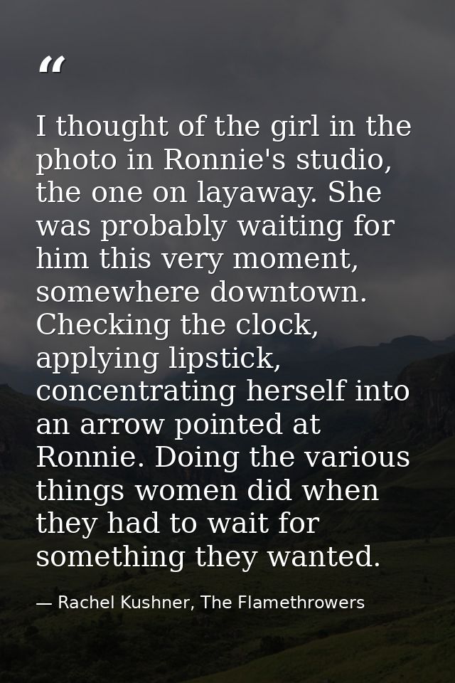I thought of the girl in the photo in Ronnie's studio, the one on layaway. She was probably waiting for him this very mo — Rachel Kushner, The Flamethrowers