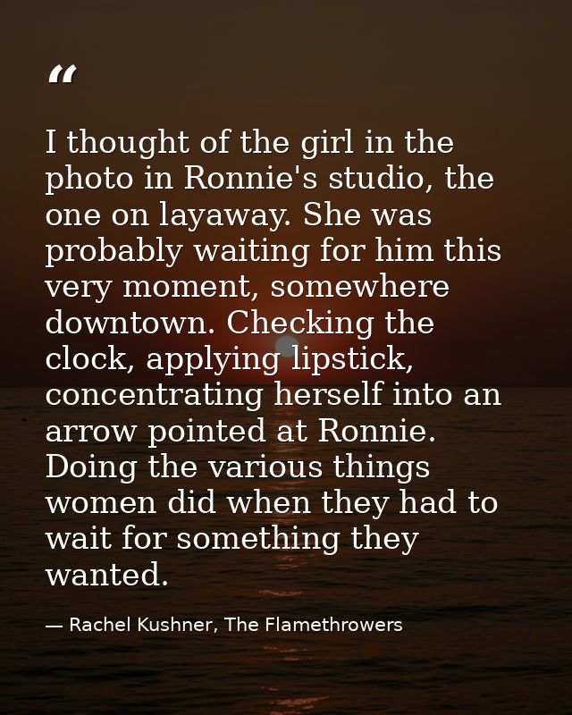 I thought of the girl in the photo in Ronnie's studio, the one on layaway. She was probably waiting for him this very mo — Rachel Kushner, The Flamethrowers