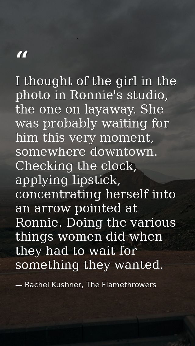 I thought of the girl in the photo in Ronnie's studio, the one on layaway. She was probably waiting for him this very mo — Rachel Kushner, The Flamethrowers