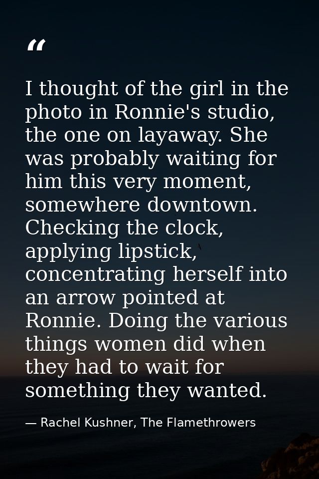I thought of the girl in the photo in Ronnie's studio, the one on layaway. She was probably waiting for him this very mo — Rachel Kushner, The Flamethrowers