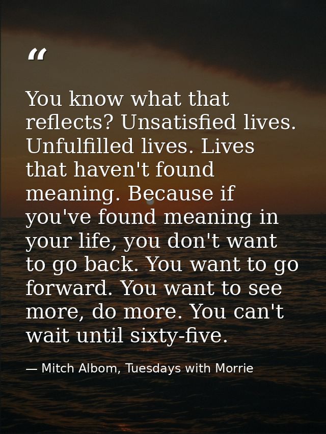 You know what that reflects? Unsatisfied lives. Unfulfilled lives. Lives that haven't found meaning. Because if you've f — Mitch Albom, Tuesdays with Morrie