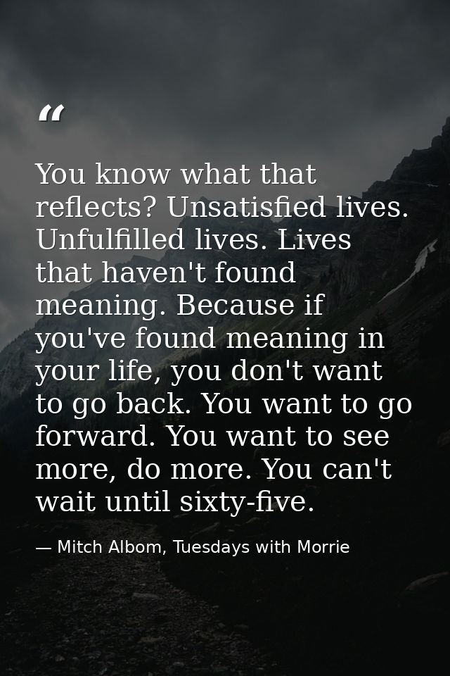 You know what that reflects? Unsatisfied lives. Unfulfilled lives. Lives that haven't found meaning. Because if you've f — Mitch Albom, Tuesdays with Morrie