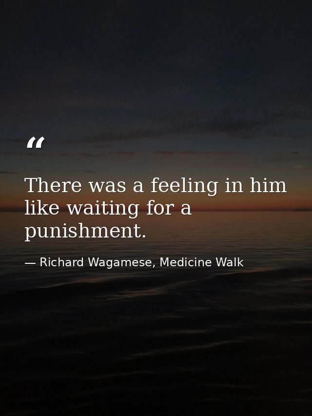 There was a feeling in him like waiting for a punishment. — Richard Wagamese, Medicine Walk