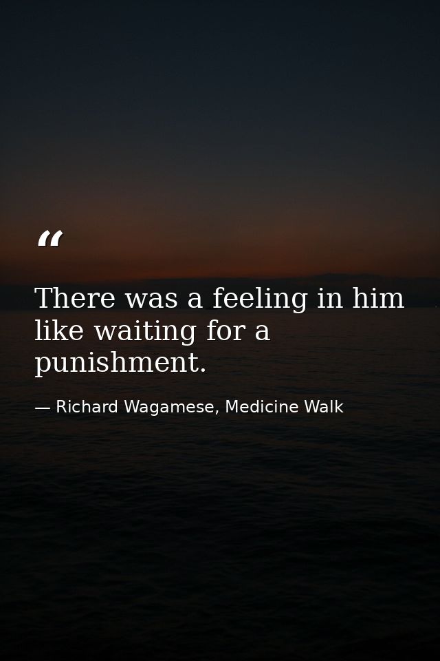 There was a feeling in him like waiting for a punishment. — Richard Wagamese, Medicine Walk
