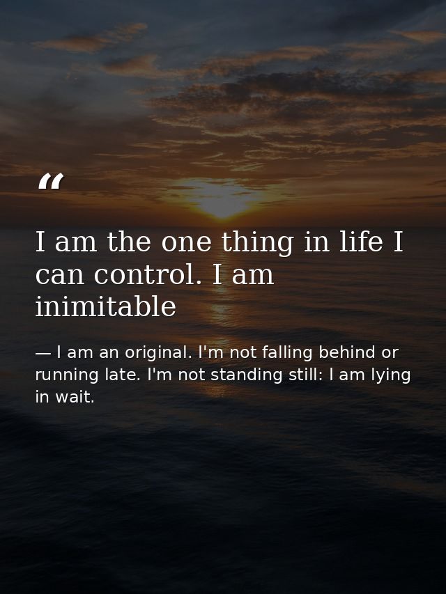 I am the one thing in life I can control. I am inimitable — I am an original. I'm not falling behind or running late. I'm not standing still: I am lying in wait.