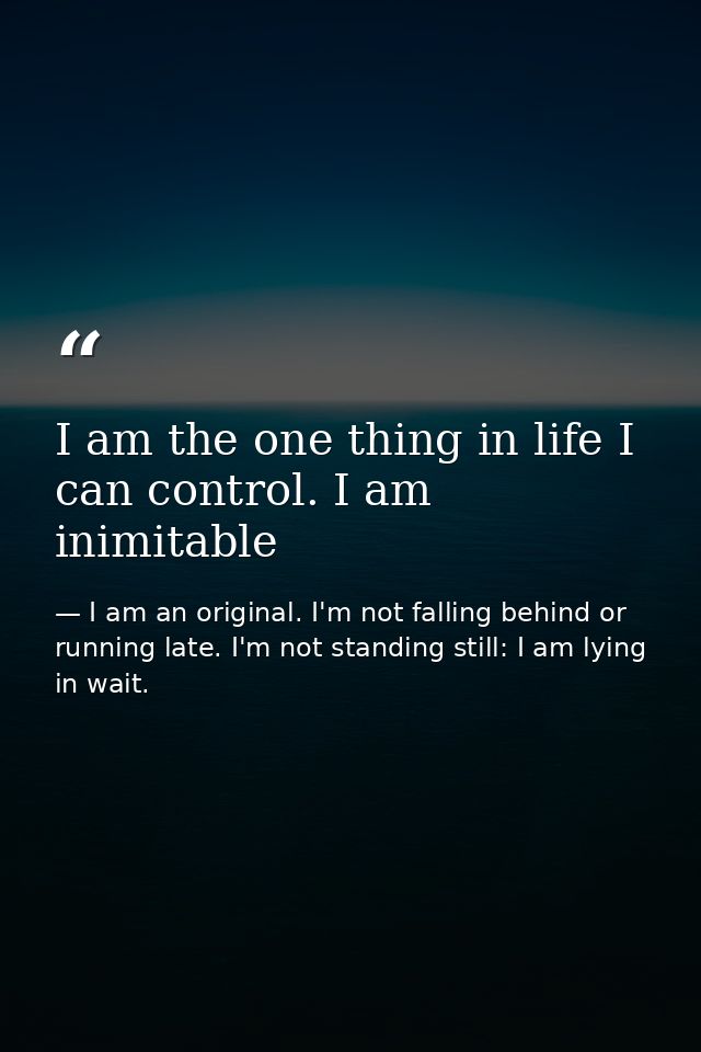 I am the one thing in life I can control. I am inimitable — I am an original. I'm not falling behind or running late. I'm not standing still: I am lying in wait.