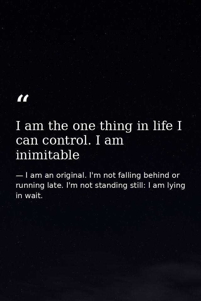 I am the one thing in life I can control. I am inimitable — I am an original. I'm not falling behind or running late. I'm not standing still: I am lying in wait.