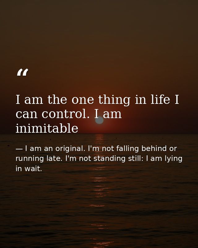 I am the one thing in life I can control. I am inimitable — I am an original. I'm not falling behind or running late. I'm not standing still: I am lying in wait.