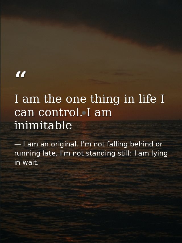 I am the one thing in life I can control. I am inimitable — I am an original. I'm not falling behind or running late. I'm not standing still: I am lying in wait.