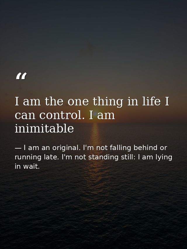 I am the one thing in life I can control. I am inimitable — I am an original. I'm not falling behind or running late. I'm not standing still: I am lying in wait.
