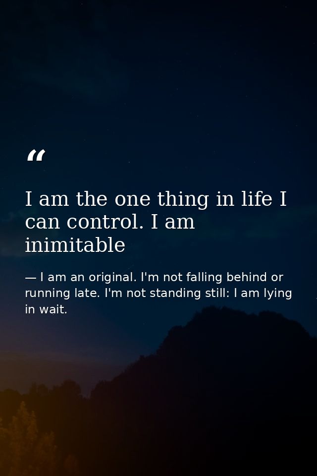 I am the one thing in life I can control. I am inimitable — I am an original. I'm not falling behind or running late. I'm not standing still: I am lying in wait.