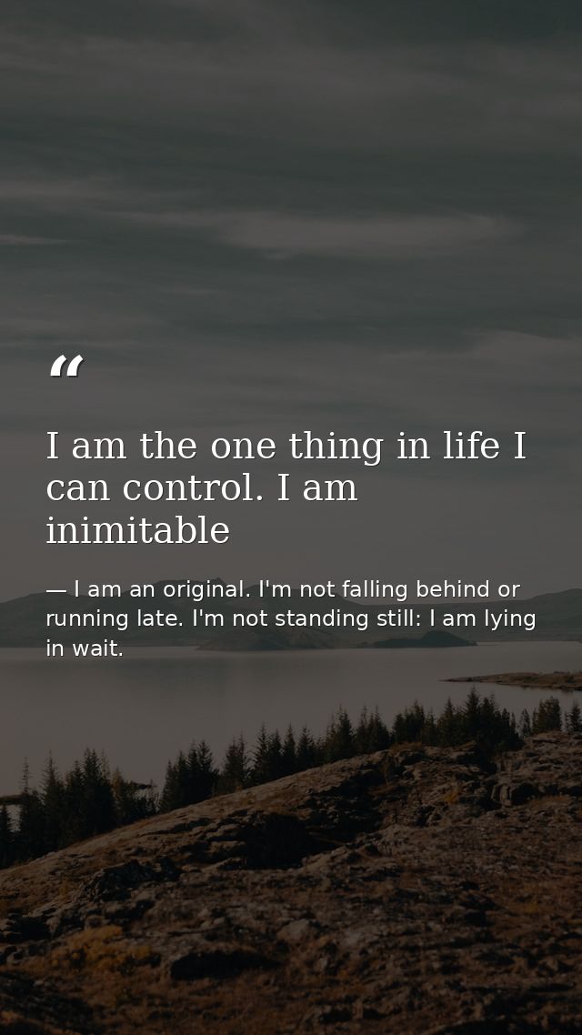 I am the one thing in life I can control. I am inimitable — I am an original. I'm not falling behind or running late. I'm not standing still: I am lying in wait.