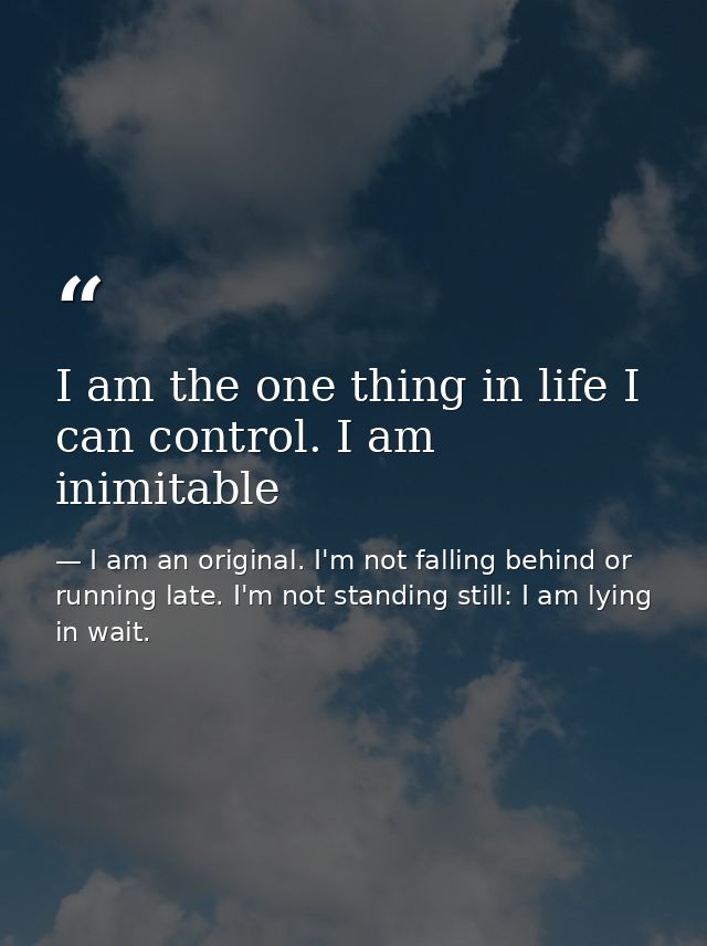 I am the one thing in life I can control. I am inimitable — I am an original. I'm not falling behind or running late. I'm not standing still: I am lying in wait.