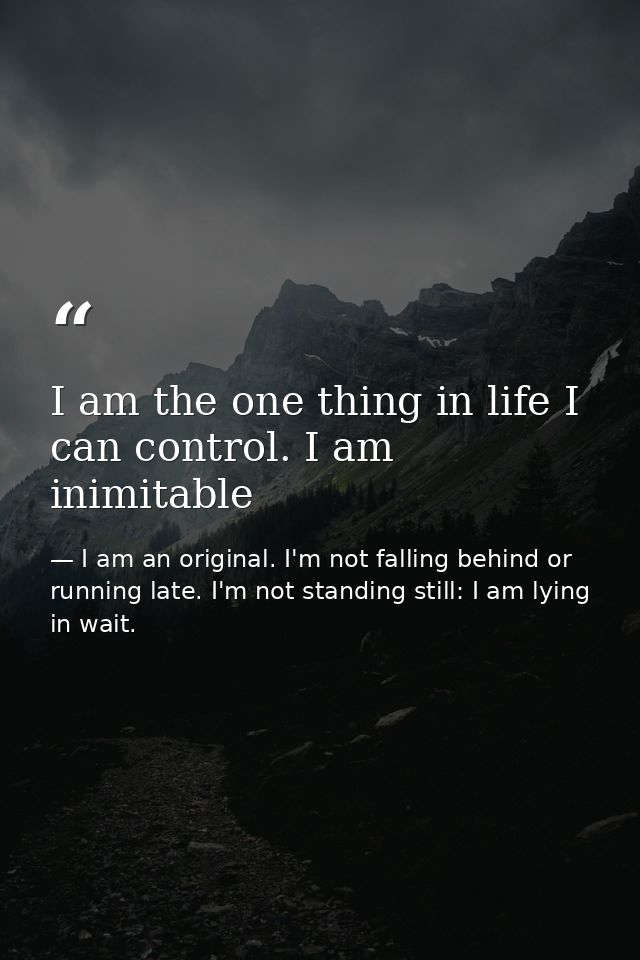 I am the one thing in life I can control. I am inimitable — I am an original. I'm not falling behind or running late. I'm not standing still: I am lying in wait.