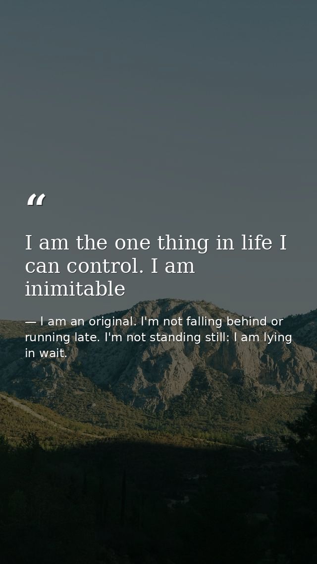 I am the one thing in life I can control. I am inimitable — I am an original. I'm not falling behind or running late. I'm not standing still: I am lying in wait.
