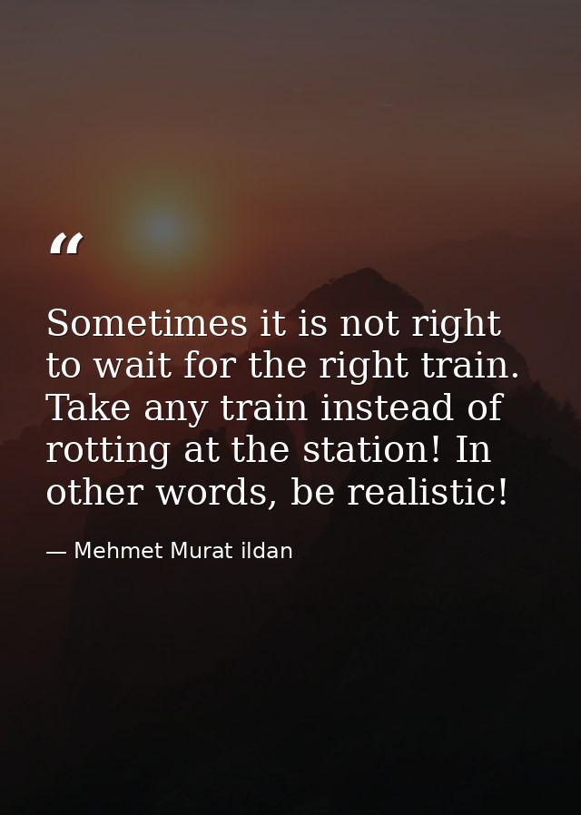 Sometimes it is not right to wait for the right train. Take any train instead of rotting at the station! In other words, — Mehmet Murat ildan