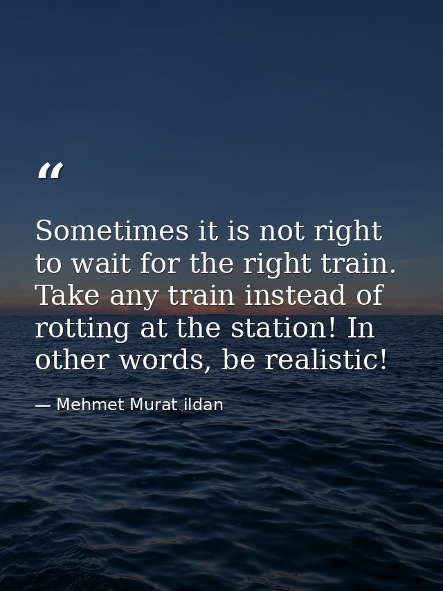 Sometimes it is not right to wait for the right train. Take any train instead of rotting at the station! In other words, — Mehmet Murat ildan