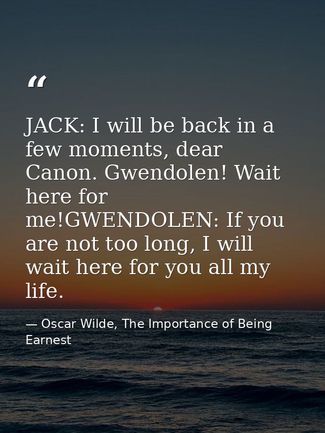 JACK: I will be back in a few moments, dear Canon. Gwendolen! Wait here for me!GWENDOLEN: If you are not too long, I wil — Oscar Wilde, The Importance of Being Earnest