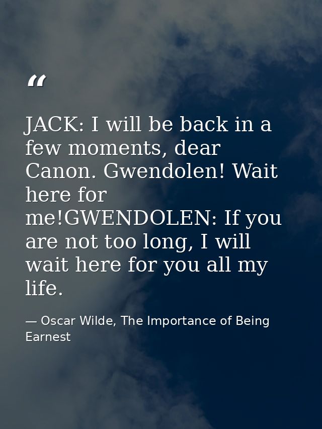 JACK: I will be back in a few moments, dear Canon. Gwendolen! Wait here for me!GWENDOLEN: If you are not too long, I wil — Oscar Wilde, The Importance of Being Earnest