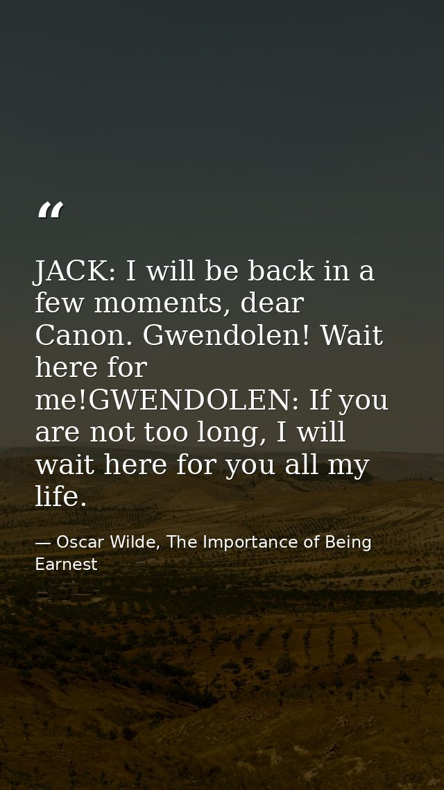 JACK: I will be back in a few moments, dear Canon. Gwendolen! Wait here for me!GWENDOLEN: If you are not too long, I wil — Oscar Wilde, The Importance of Being Earnest