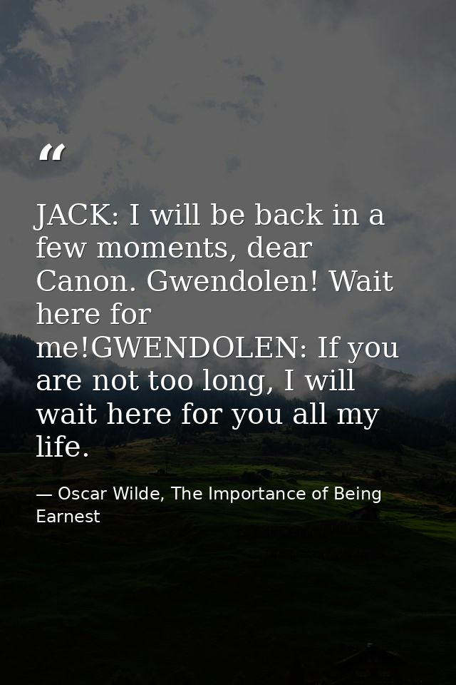 JACK: I will be back in a few moments, dear Canon. Gwendolen! Wait here for me!GWENDOLEN: If you are not too long, I wil — Oscar Wilde, The Importance of Being Earnest