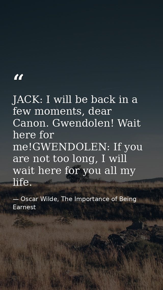 JACK: I will be back in a few moments, dear Canon. Gwendolen! Wait here for me!GWENDOLEN: If you are not too long, I wil — Oscar Wilde, The Importance of Being Earnest